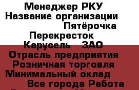 Менеджер РКУ › Название организации ­ X5 Retail Group «Пятёрочка», «Перекресток», «Карусель», ЗАО › Отрасль предприятия ­ Розничная торговля › Минимальный оклад ­ 32 000 - Все города Работа » Вакансии   . Мордовия респ.